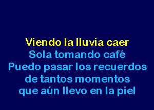 Viendo la lluvia caer
Sola tomando caft'a
Puedo pasar los recuerdos
de tantos momentos
que al'm llevo en la piel