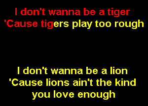 I don't wanna be a tiger
'Cause tigers play too rough

I don't wanna be a lion
'Cause lions ain't the kind
you love enough