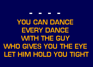 YOU CAN DANCE
EVERY DANCE
WITH THE GUY
WHO GIVES YOU THE EYE
LET HIM HOLD YOU TIGHT
