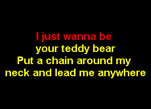I just wanna be
your teddy bear

Put a chain around my
neck and lead me anywhere