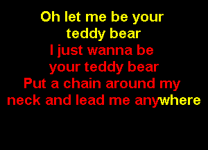 Oh let me be your
teddy bear
I just wanna be
your teddy bear
Put a chain around my
neck and lead me anywhere
