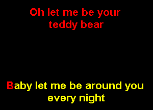 Oh let me be your
teddy bear

Baby let me be around you
every night