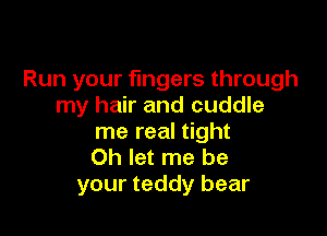 Run your fingers through
my hair and cuddle

me real tight
Oh let me be
your teddy bear
