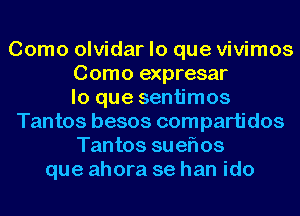 Como olvidar lo que vivimos
Como expresar
lo que sentimos
Tantos besos compartidos
Tantos sueflos
que ahora se han ido