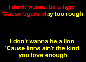 I don't wanna be a tiger
'Cause tigers play too rough

I don't wanna be a lion
'Cause lions ain't the kind
you love enough