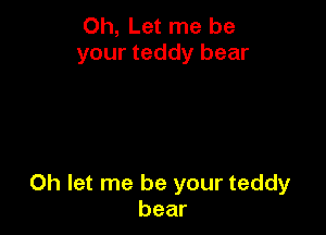 Oh, Let me be
your teddy bear

0h let me be your teddy
bear
