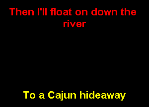 Then I'll float on down the
ver

To a Cajun hideaway