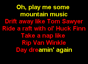 Oh, play me some
mountain music
Drift away like Tom Sawyer
Ride a raft with OI' Huck Finn
Take a nap like
Rip Van Winkle
Day dreamin' again
