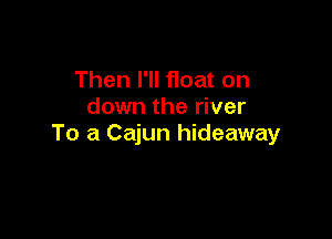 Then I'll float on
down the river

To a Cajun hideaway