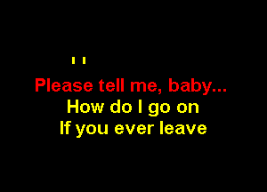 Please tell me, baby...

How do I go on
If you ever leave