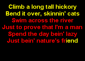 Climb a long tall hickory
Bend it over, skinnin' cats
Swim across the river
Just to prove that I'm a man
Spend the day bein' lazy
Just bein' nature's friend
