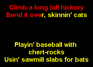 Climb a long tall hickory
Bend it over, skinnin' cats

Playin' baseball with
chert-rocks
Usin' sawmill slabs for bats