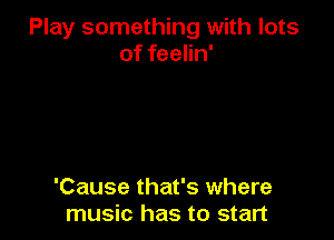 Play something with lots
of feelin'

'Cause that's where
music has to start