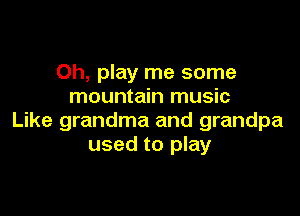 Oh, play me some
mountain music

Like grandma and grandpa
used to play