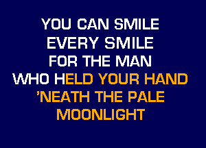 YOU CAN SMILE

EVERY SMILE
FOR THE MAN
UVHO HELD YOUR HAND
'NEATH THE PALE
MOONLIGHT