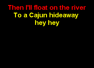 Then I'll Hoat on the river
To a Cajun hideaway
hey hey