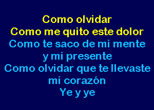 Como olvidar
Como me quito este dolor
Como te saco de mi mente
y mi presente
Como olvidar que te llevaste
mi corazc'm
Ye y ye