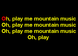 Oh, play me mountain music

Oh, play me mountain music

Oh, play me mountain music
Oh, play