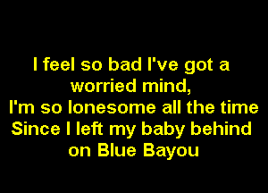 I feel so bad I've got a
worried mind,
I'm so lonesome all the time
Since I left my baby behind
on Blue Bayou