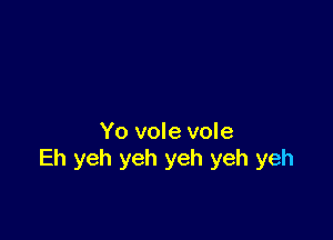 Yo vole vole
Eh yeh yeh yeh yeh yeh