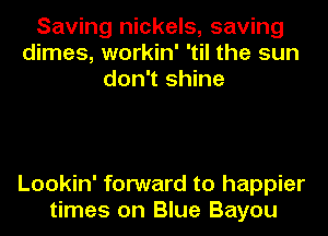 Saving nickels, saving
dimes, workin' 'til the sun
don't shine

Lookin' forward to happier
times on Blue Bayou