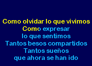 Como olvidar lo que vivimos
Como expresar
lo que sentimos
Tantos besos compartidos
Tantos sueflos
que ahora se han ido