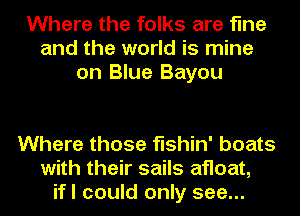 Where the folks are fine
and the world is mine
on Blue Bayou

Where those fishin' boats
with their sails afloat,
ifl could only see...