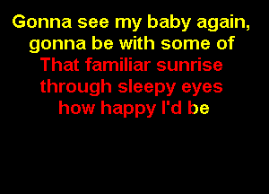 Gonna see my baby again,
gonna be with some of
That familiar sunrise
through sleepy eyes
how happy I'd be