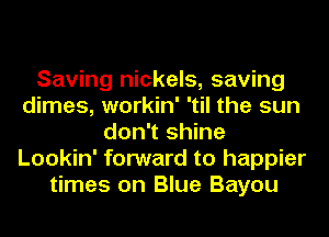 Saving nickels, saving
dimes, workin' 'til the sun
don't shine
Lookin' forward to happier
times on Blue Bayou