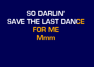 SO DARLIN'
SAVE THE LAST DANCE
FOR ME

Mmm