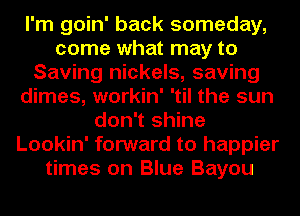 I'm goin' back someday,
come what may to
Saving nickels, saving
dimes, workin' 'til the sun
don't shine
Lookin' forward to happier
times on Blue Bayou