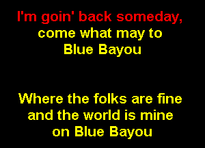 I'm goin' back someday,
come what may to
Blue Bayou

Where the folks are fine
and the world is mine
on Blue Bayou