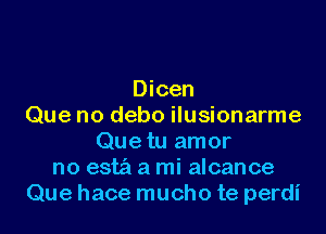 Dicen
Que no debo ilusionarme

Que tu amor
no est?! a mi alcance
Que hace mucho te perdi