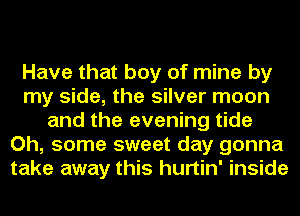 Have that boy of mine by
my side, the silver moon
and the evening tide
Oh, some sweet day gonna
take away this hurtin' inside