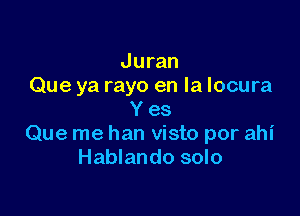 Juran
Que ya rayo en la Iocura

Y es
Que me han visto por ahi
Hablando solo