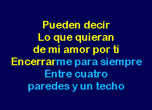 Pueden decir
Lo que quieran
de mi amor por ti
Encerrarme para siempre
Entre cuatro

paredes y un techo l