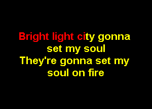 Bright light city gonna
set my soul

They're gonna set my
soul on fire