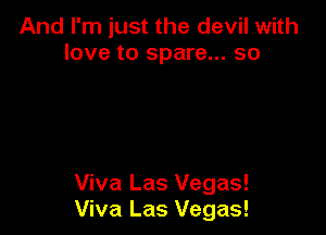 And I'm just the devil with
love to spare... so

Viva Las Vegas!
Viva Las Vegas!