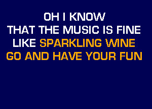 OH I KNOW
THAT THE MUSIC IS FINE
LIKE SPARKLING WINE
GO AND HAVE YOUR FUN