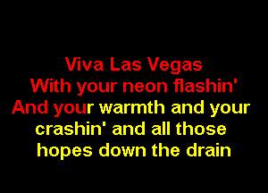 Viva Las Vegas
With your neon flashin'
And your warmth and your
crashin' and all those
hopes down the drain