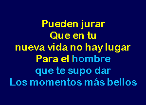 Pueden jurar
Que en tu
nueva Vida no hay lugar
Para el hombre
que te supo dar
Los momentos mas bellos