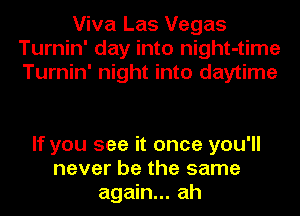 Viva Las Vegas
Turnin' day into night-time
Turnin' night into daytime

If you see it once you'll
never be the same
again... ah