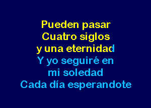 Pueden pasar
Cuatro siglos
y una eternidad

Y yo seguirtiz en
mi soledad
Cada dia esperandote