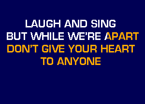 LAUGH AND SING
BUT WHILE WERE APART
DON'T GIVE YOUR HEART

TO ANYONE