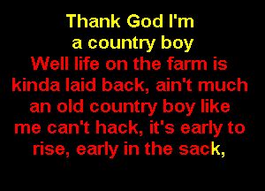 Thank God I'm
a country boy
Well life on the farm is
kinda laid back, ain't much
an old country boy like
me can't hack, it's early to
rise, early in the sack,