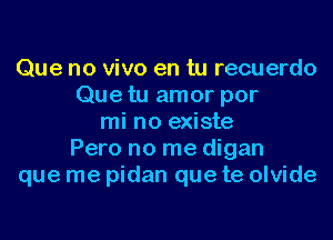 Que no vivo en tu recuerdo
Que tu amor por
mi no existe
Pero no me digan
que me pidan que te olvide