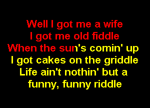 Well I got me a wife
I got me old fiddle
When the sun's comin' up
I got cakes on the griddle
Life ain't nothin' but a
funny, funny riddle