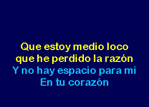 Que estoy medio loco

que he perdido Ia razbn
Y no hay espacio para mi
En tu corazbn