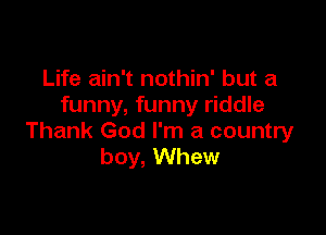 Life ain't nothin' but a
funny, funny riddle

Thank God I'm a country
boy, Whew