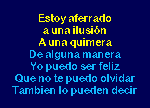 Estoy aferrado
a una ilusic'm
A una quimera
De alguna manera
Yo puedo ser feliz
Que no te puedo olvidar
Tambien lo pueden decir